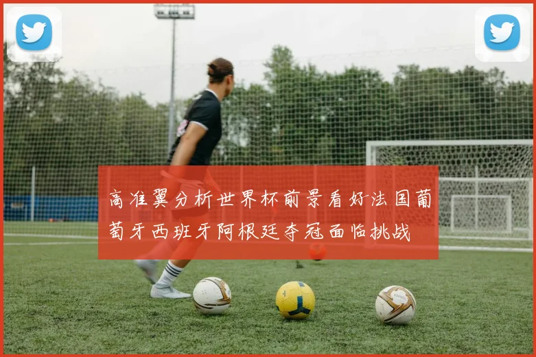 高准翼分析世界杯前景看好法国葡萄牙西班牙阿根廷夺冠面临挑战