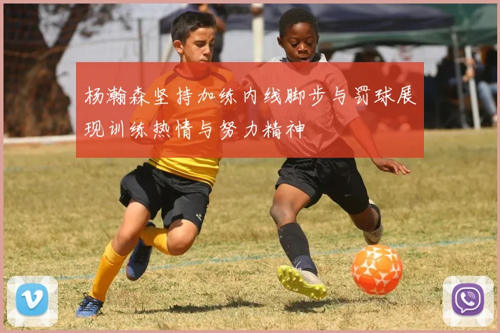 杨瀚森坚持加练内线脚步与罚球展现训练热情与努力精神