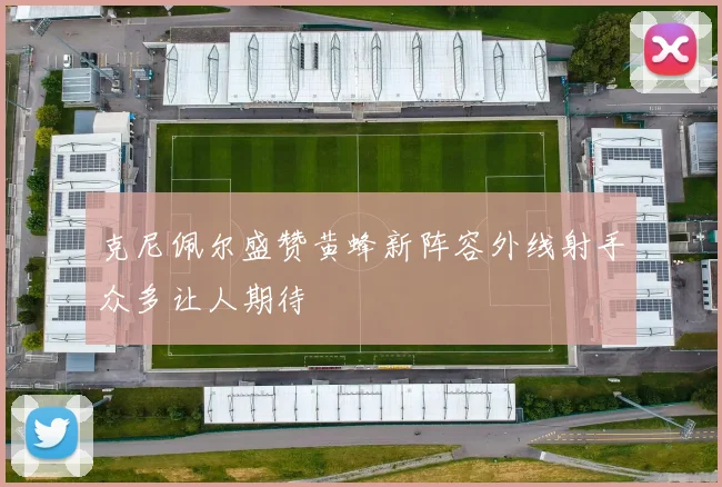 克尼佩尔盛赞黄蜂新阵容外线射手众多让人期待