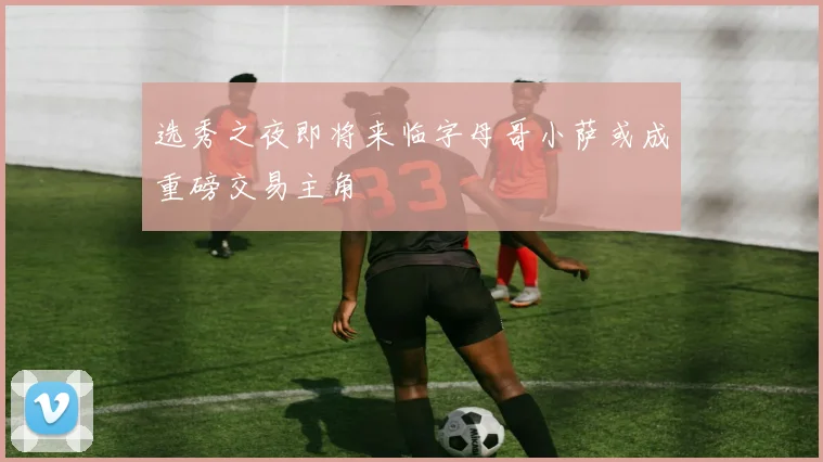 选秀之夜即将来临字母哥小萨或成重磅交易主角
