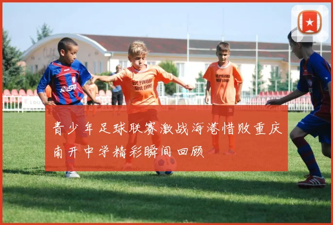 青少年足球联赛激战海港惜败重庆南开中学精彩瞬间回顾