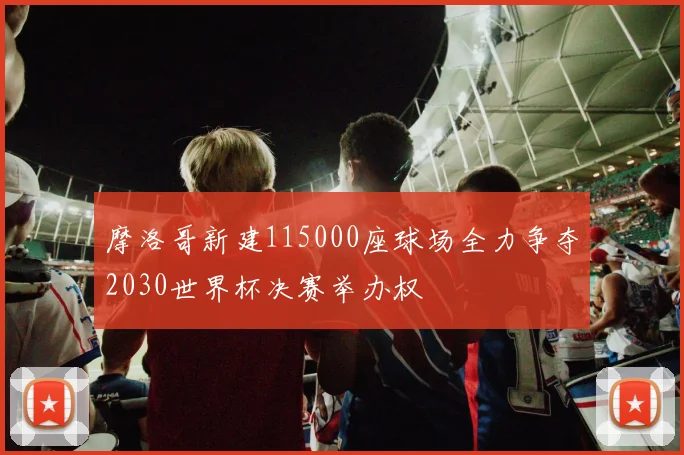 摩洛哥新建115000座球场全力争夺2030世界杯决赛举办权