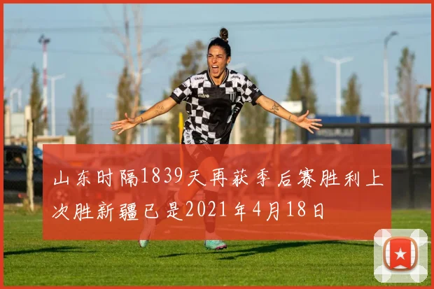 山东时隔1839天再获季后赛胜利上次胜新疆已是2021年4月18日
