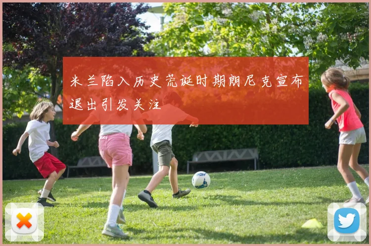 米兰陷入历史荒诞时期朗尼克宣布退出引发关注