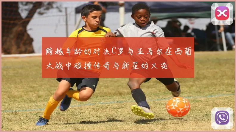 跨越年龄的对决C罗与亚马尔在西葡大战中碰撞传奇与新星的火花