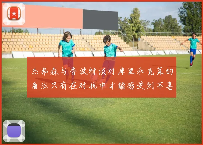 杰弗森与香波特谈对库里和克莱的看法只有在对抗中才能感受到不喜欢