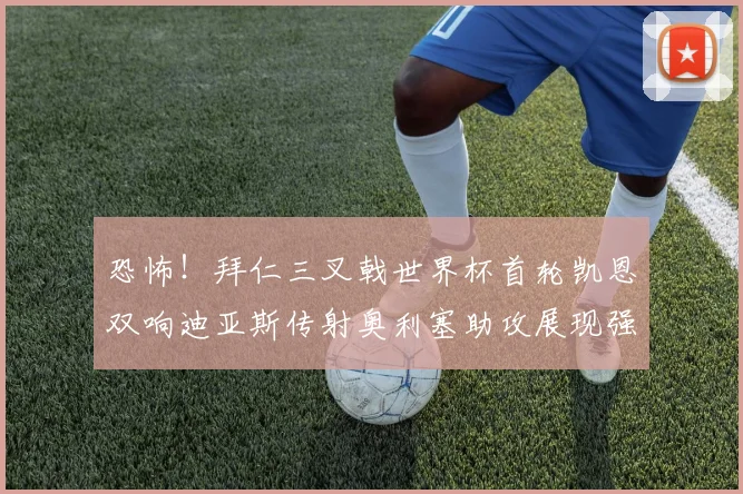 恐怖！拜仁三叉戟世界杯首轮凯恩双响迪亚斯传射奥利塞助攻展现强大实力