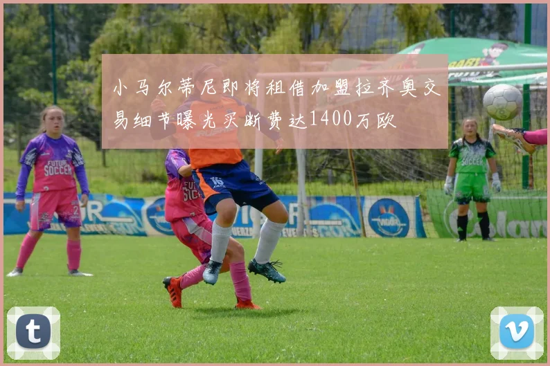 小马尔蒂尼即将租借加盟拉齐奥交易细节曝光买断费达1400万欧