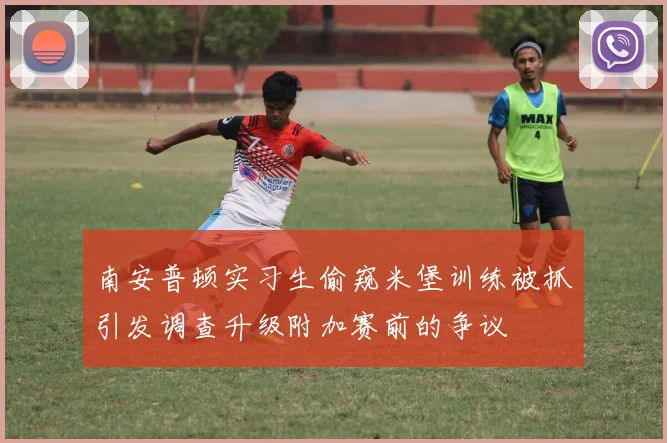 南安普顿实习生偷窥米堡训练被抓引发调查升级附加赛前的争议