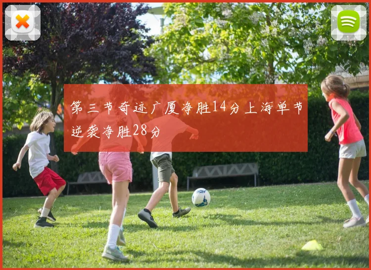 第三节奇迹广厦净胜14分上海单节逆袭净胜28分