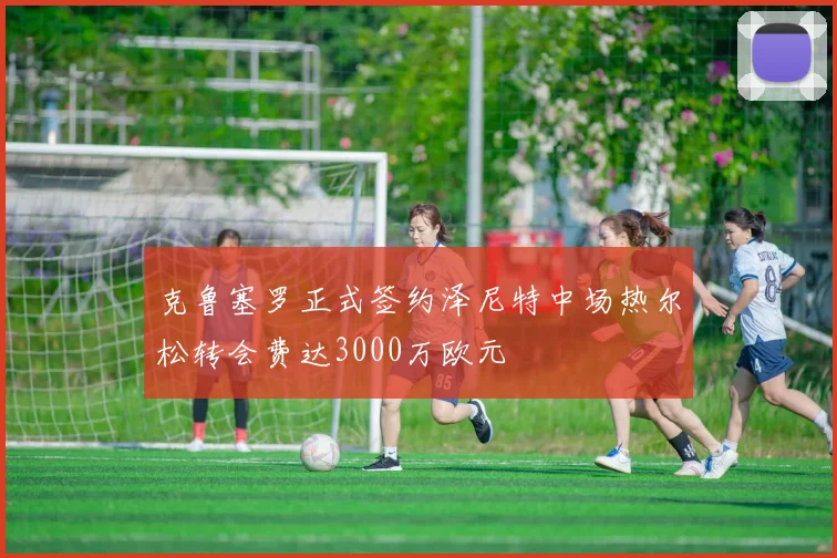 克鲁塞罗正式签约泽尼特中场热尔松转会费达3000万欧元