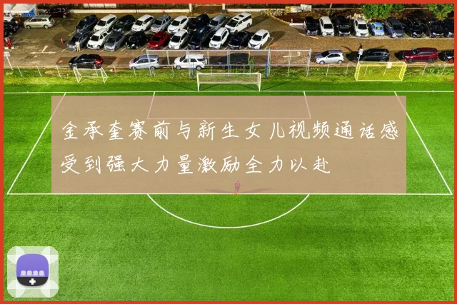 金承奎赛前与新生女儿视频通话感受到强大力量激励全力以赴