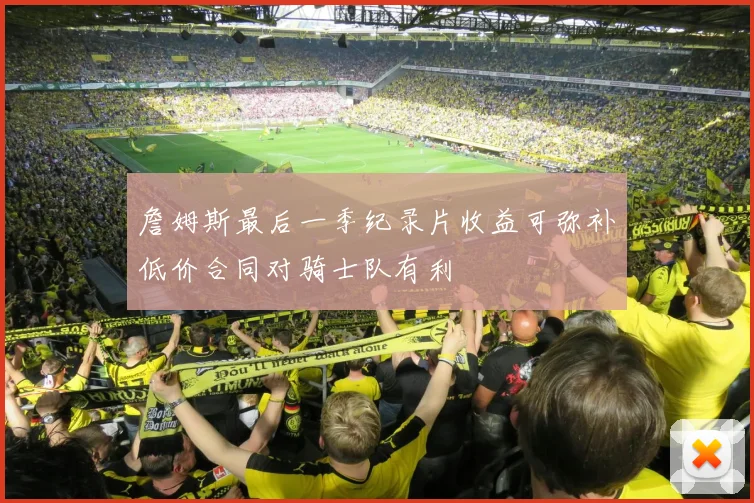 詹姆斯最后一季纪录片收益可弥补低价合同对骑士队有利