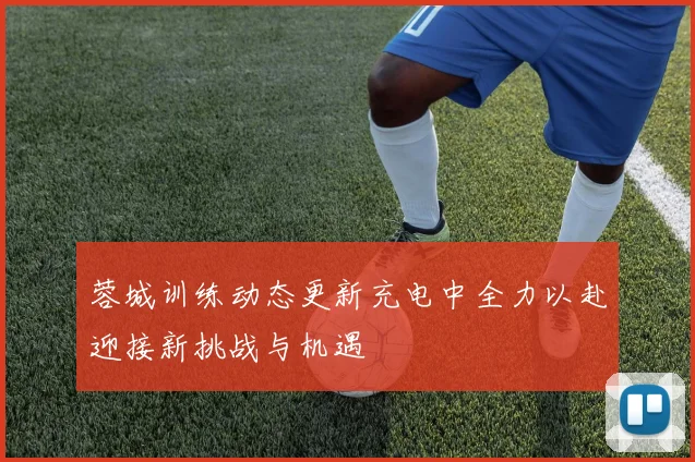 蓉城训练动态更新充电中全力以赴迎接新挑战与机遇