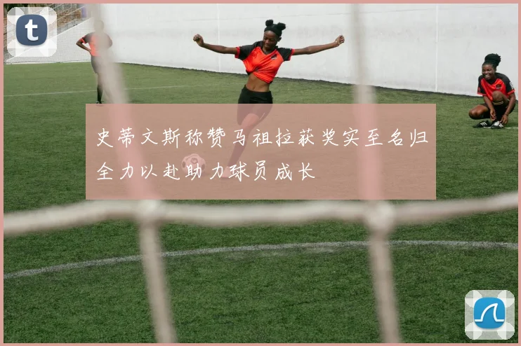 史蒂文斯称赞马祖拉获奖实至名归全力以赴助力球员成长