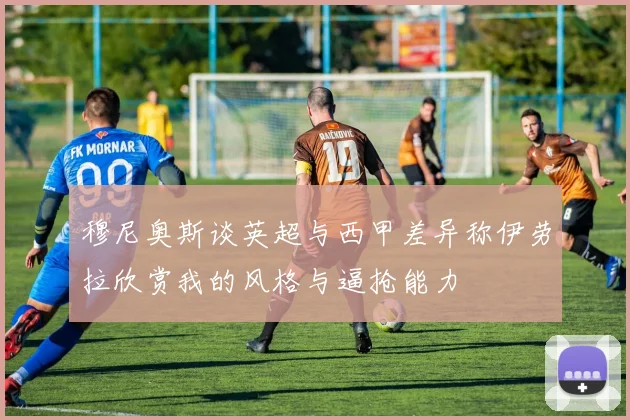 穆尼奥斯谈英超与西甲差异称伊劳拉欣赏我的风格与逼抢能力