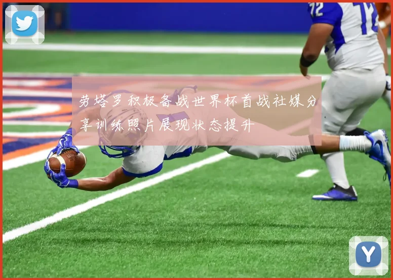 劳塔罗积极备战世界杯首战社媒分享训练照片展现状态提升