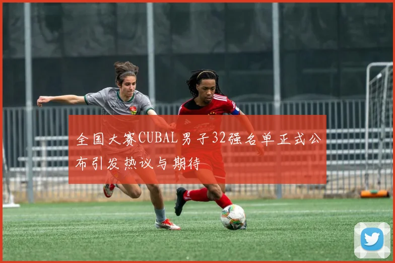 全国大赛CUBAL男子32强名单正式公布引发热议与期待