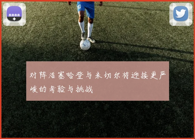 对阵活塞哈登与米切尔将迎接更严峻的考验与挑战