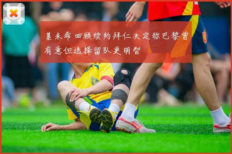 基米希回顾续约拜仁决定称巴黎曾有意但选择留队更明智