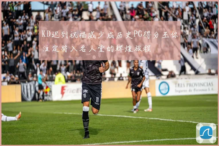 KD迟到祝福威少成历史PG得分王你注定将入名人堂的辉煌旅程