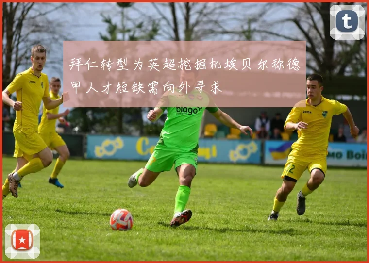 拜仁转型为英超挖掘机埃贝尔称德甲人才短缺需向外寻求