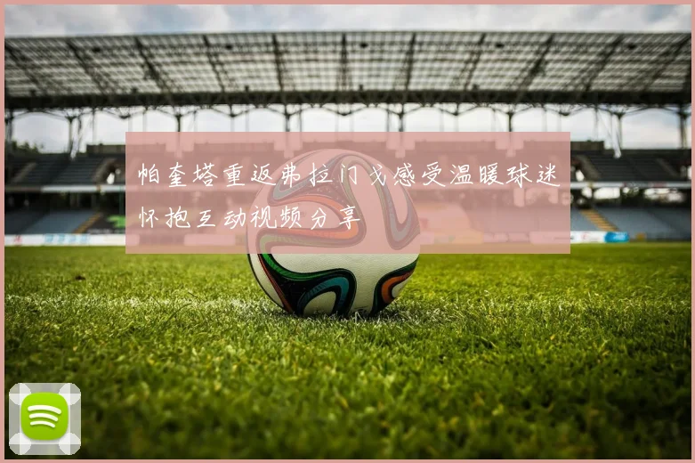 帕奎塔重返弗拉门戈感受温暖球迷怀抱互动视频分享