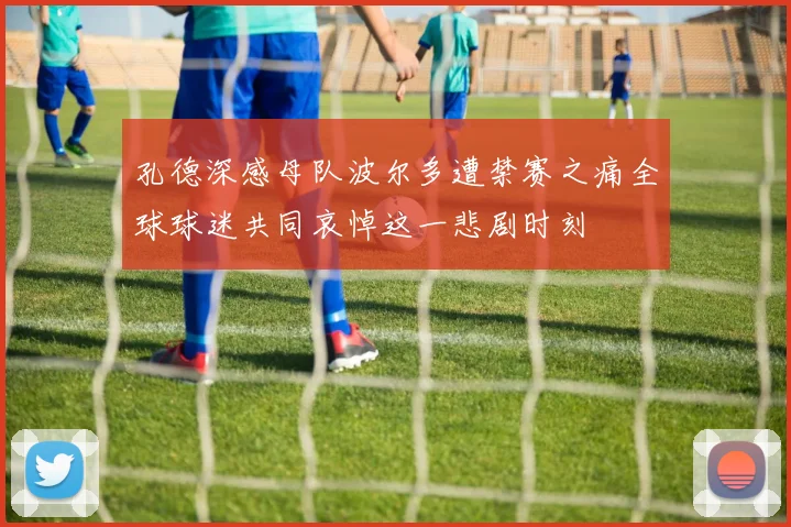 孔德深感母队波尔多遭禁赛之痛全球球迷共同哀悼这一悲剧时刻