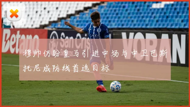 穆帅仍盼皇马引进中场与中卫巴斯托尼成防线首选目标