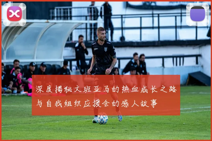 深度揭秘文班亚马的热血成长之路与自我组织应援会的感人故事