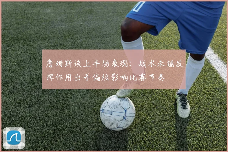 詹姆斯谈上半场表现：战术未能发挥作用出手偏短影响比赛节奏