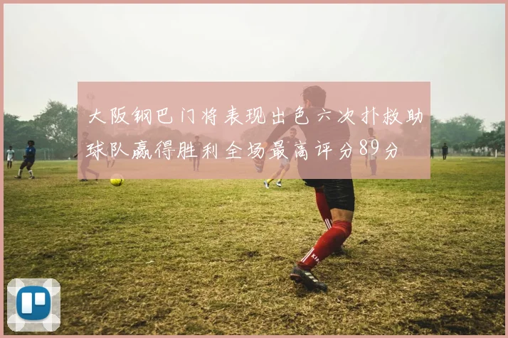 大阪钢巴门将表现出色六次扑救助球队赢得胜利全场最高评分89分