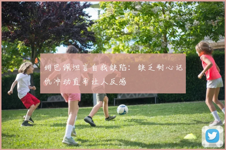 姆巴佩坦言自我缺陷：缺乏耐心记仇冲动直率让人反感