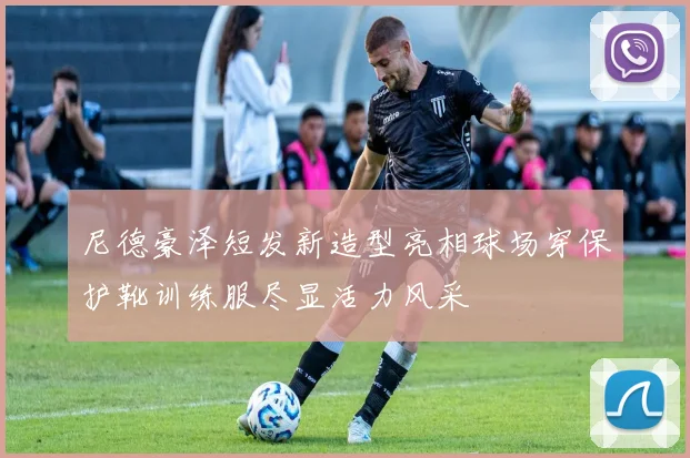 尼德豪泽短发新造型亮相球场穿保护靴训练服尽显活力风采